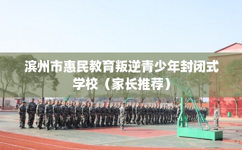滨州市惠民教育叛逆青少年封闭式学校（家长推荐）
