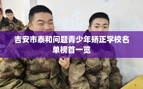吉安市泰和问题青少年矫正学校名单榜首一览