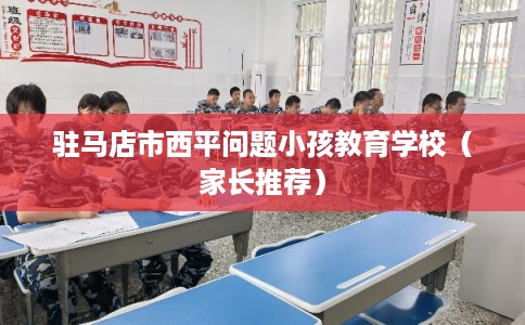 驻马店市西平问题小孩教育学校（家长推荐）