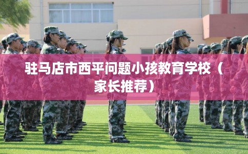 驻马店市西平问题小孩教育学校（家长推荐）