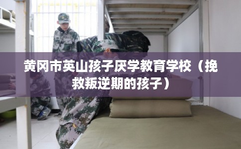 黄冈市英山孩子厌学教育学校（挽救叛逆期的孩子）