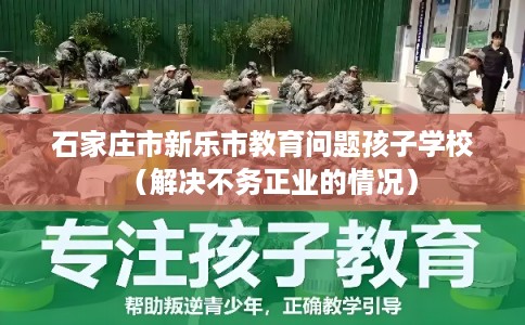 石家庄市新乐市教育问题孩子学校（解决不务正业的情况）