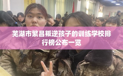 芜湖市繁昌叛逆孩子的训练学校排行榜公布一览