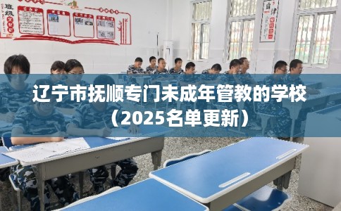 辽宁市抚顺专门未成年管教的学校（2025名单更新）