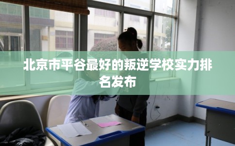 北京市平谷最好的叛逆学校实力排名发布