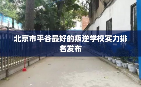 北京市平谷最好的叛逆学校实力排名发布