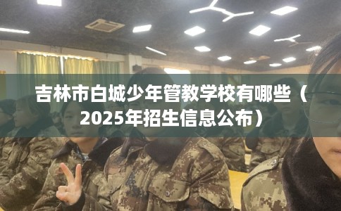 吉林市白城少年管教学校有哪些（2025年招生信息公布）