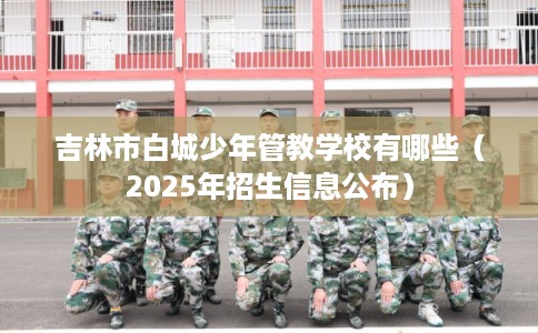 吉林市白城少年管教学校有哪些（2025年招生信息公布）