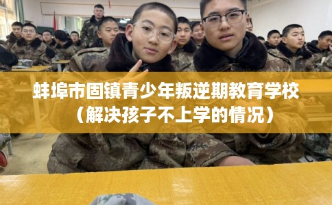 蚌埠市固镇青少年叛逆期教育学校（解决孩子不上学的情况）