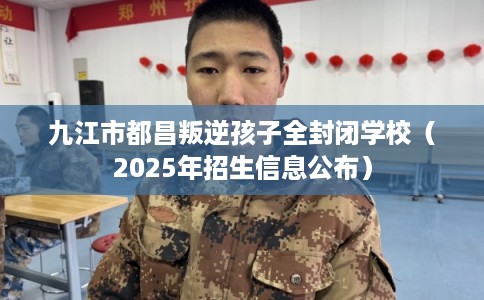 九江市都昌叛逆孩子全封闭学校（2025年招生信息公布）