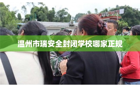 温州市瑞安全封闭学校哪家正规