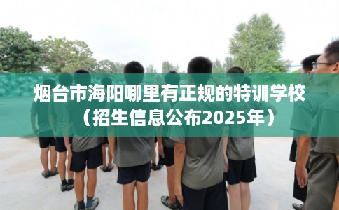 烟台市海阳哪里有正规的特训学校（招生信息公布2025年）