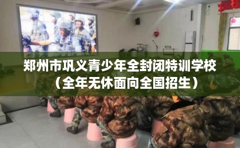 郑州市巩义青少年全封闭特训学校（全年无休面向全国招生）