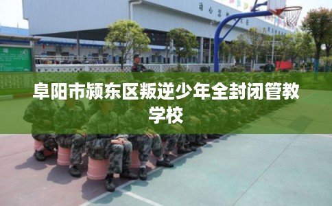 阜阳市颍东区叛逆少年全封闭管教学校