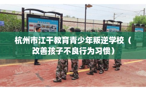 杭州市江干教育青少年叛逆学校（改善孩子不良行为习惯）