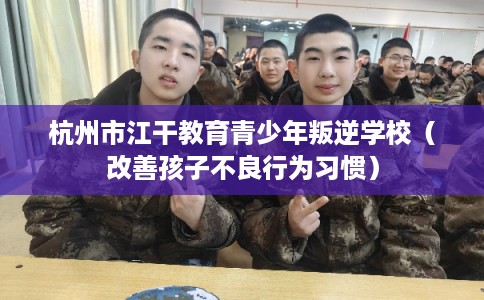 杭州市江干教育青少年叛逆学校（改善孩子不良行为习惯）