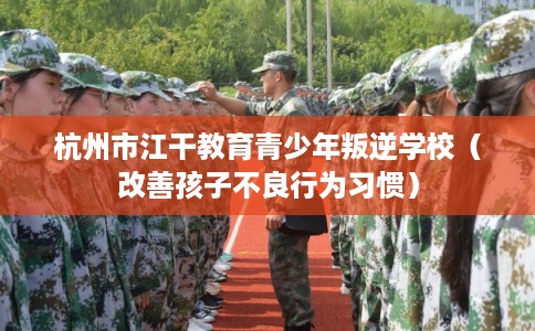 杭州市江干教育青少年叛逆学校（改善孩子不良行为习惯）