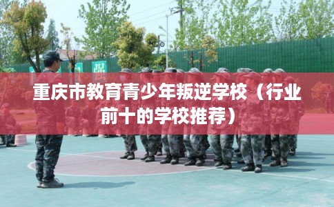 重庆市教育青少年叛逆学校（行业前十的学校推荐）