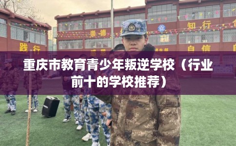 重庆市教育青少年叛逆学校（行业前十的学校推荐）