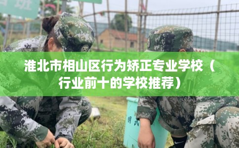 淮北市相山区行为矫正专业学校（行业前十的学校推荐）