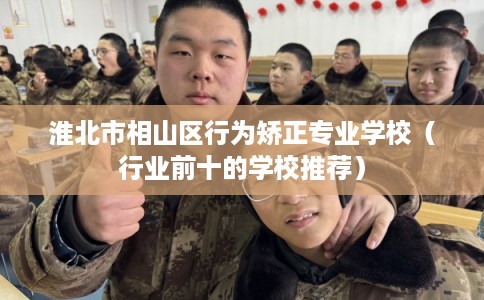 淮北市相山区行为矫正专业学校（行业前十的学校推荐）