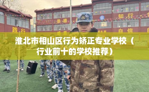 淮北市相山区行为矫正专业学校（行业前十的学校推荐）