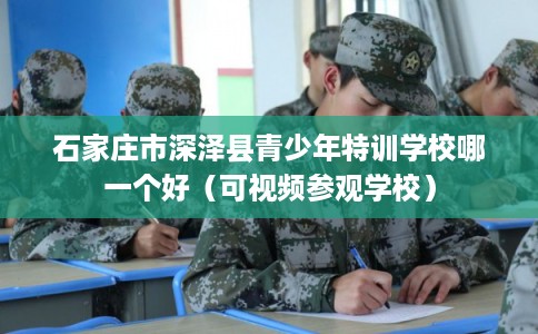 石家庄市深泽县青少年特训学校哪一个好（可视频参观学校）