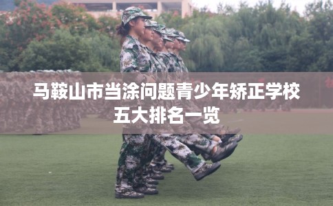 马鞍山市当涂问题青少年矫正学校五大排名一览