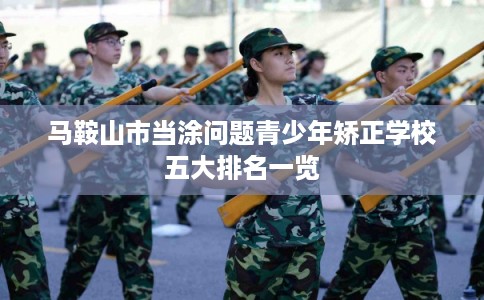 马鞍山市当涂问题青少年矫正学校五大排名一览
