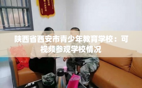 陕西省西安市青少年教育学校：可视频参观学校情况