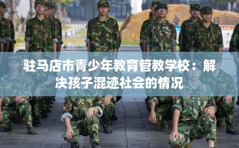 驻马店市青少年教育管教学校：解决孩子混迹社会的情况