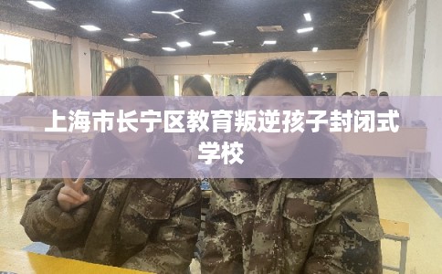 上海市长宁区教育叛逆孩子封闭式学校