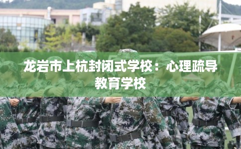 龙岩市上杭封闭式学校：心理疏导教育学校