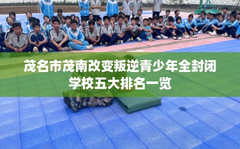 茂名市茂南改变叛逆青少年全封闭学校五大排名一览