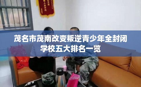 茂名市茂南改变叛逆青少年全封闭学校五大排名一览