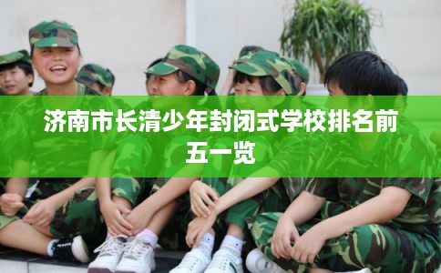济南市长清少年封闭式学校排名前五一览