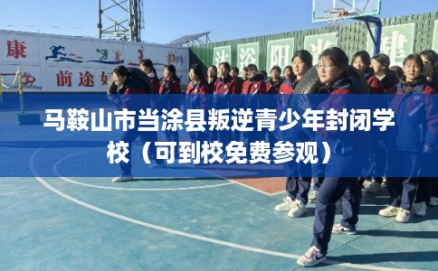 马鞍山市当涂县叛逆青少年封闭学校（可到校免费参观）