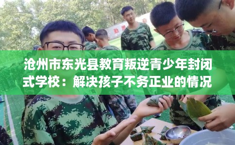 沧州市东光县教育叛逆青少年封闭式学校：解决孩子不务正业的情况