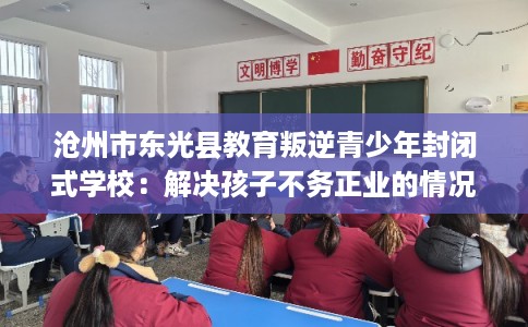 沧州市东光县教育叛逆青少年封闭式学校：解决孩子不务正业的情况