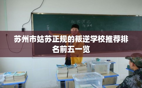 苏州市姑苏正规的叛逆学校推荐排名前五一览