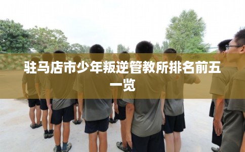 驻马店市少年叛逆管教所排名前五一览