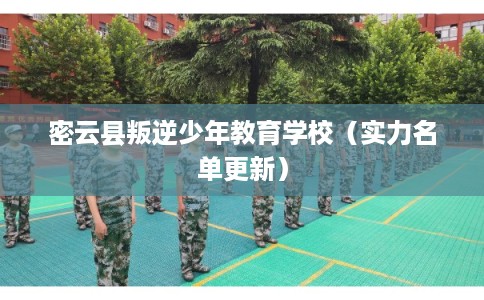密云县叛逆少年教育学校（实力名单更新）