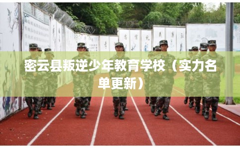 密云县叛逆少年教育学校（实力名单更新）