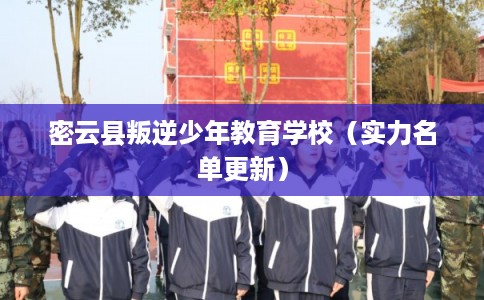 密云县叛逆少年教育学校（实力名单更新）