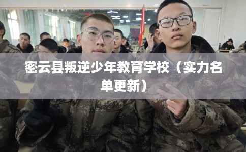 密云县叛逆少年教育学校（实力名单更新）