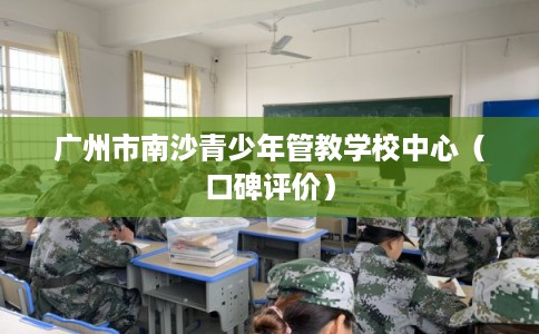 广州市南沙青少年管教学校中心（口碑评价）
