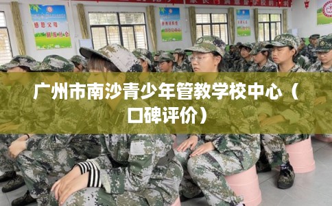 广州市南沙青少年管教学校中心（口碑评价）