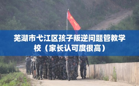 芜湖市弋江区孩子叛逆问题管教学校（家长认可度很高）