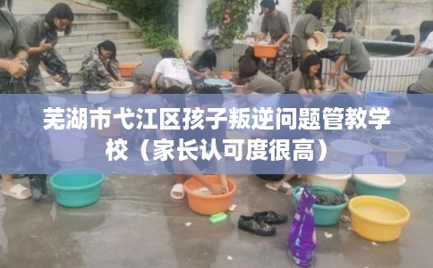 芜湖市弋江区孩子叛逆问题管教学校（家长认可度很高）