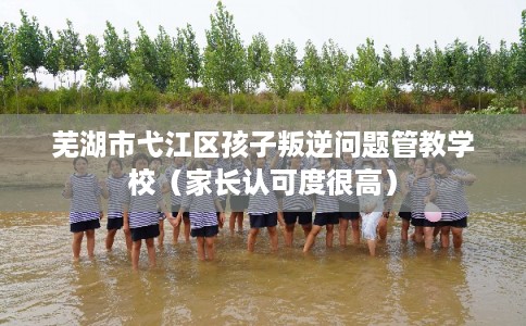 芜湖市弋江区孩子叛逆问题管教学校（家长认可度很高）
